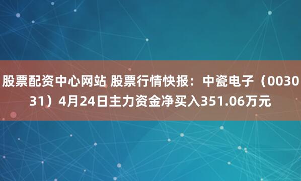 股票配资中心网站 股票行情快报：中瓷电子（003031）4月24日主力资金净买入351.06万元