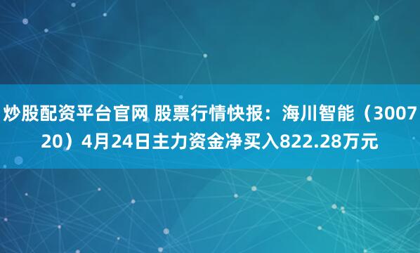 炒股配资平台官网 股票行情快报：海川智能（300720）4月24日主力资金净买入822.28万元