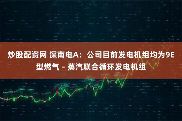 炒股配资网 深南电A：公司目前发电机组均为9E型燃气－蒸汽联合循环发电机组