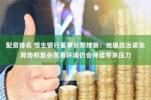 配资排名 恒生银行董事长郑维新：地缘政治紧张局势和复杂贸易环境仍会持续带来压力