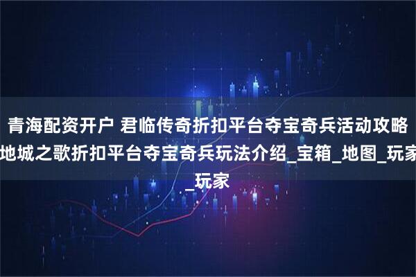 青海配资开户 君临传奇折扣平台夺宝奇兵活动攻略 地城之歌折扣平台夺宝奇兵玩法介绍_宝箱_地图_玩家