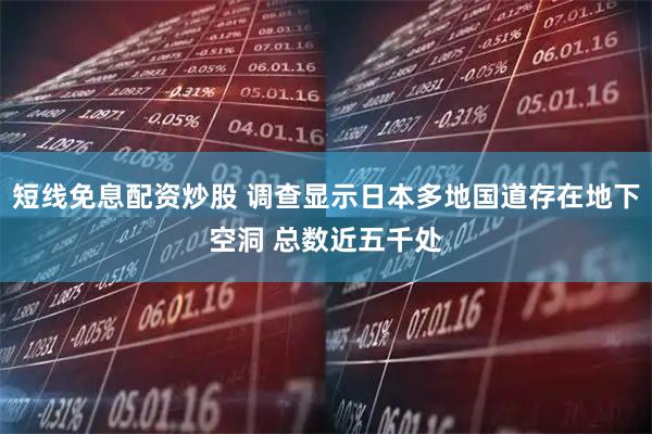 短线免息配资炒股 调查显示日本多地国道存在地下空洞 总数近五千处
