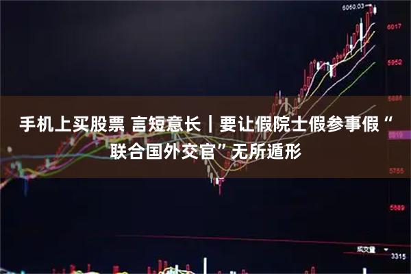 手机上买股票 言短意长｜要让假院士假参事假“联合国外交官”无所遁形