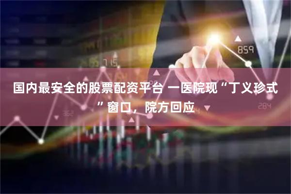 国内最安全的股票配资平台 一医院现“丁义珍式”窗口，院方回应