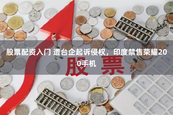 股票配资入门 遭台企起诉侵权，印度禁售荣耀200手机