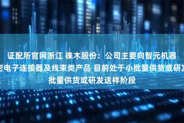 证配所官网浙江 徕木股份：公司主要向智元机器人销售精密电子连接器及线束类产品 目前处于小批量供货或研发送样阶段