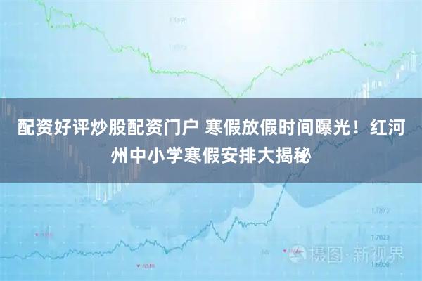 配资好评炒股配资门户 寒假放假时间曝光！红河州中小学寒假安排大揭秘