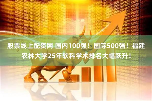 股票线上配资网 国内100强！国际500强！福建农林大学25年软科学术排名大幅跃升！