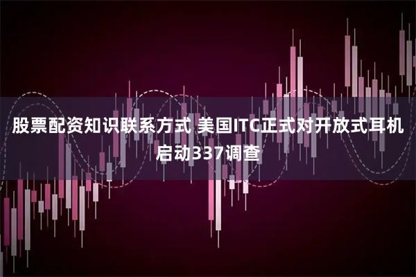 股票配资知识联系方式 美国ITC正式对开放式耳机启动337调查