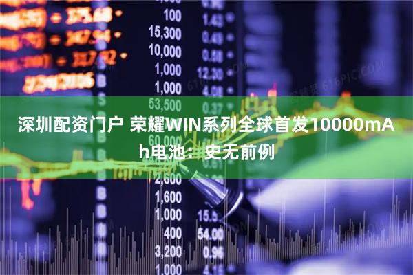 深圳配资门户 荣耀WIN系列全球首发10000mAh电池：史无前例