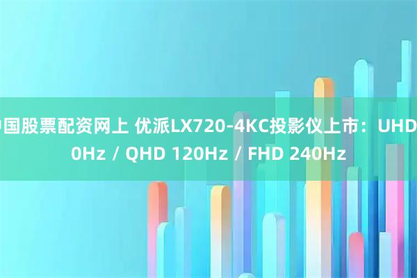 中国股票配资网上 优派LX720-4KC投影仪上市：UHD 60Hz / QHD 120Hz / FHD 240Hz