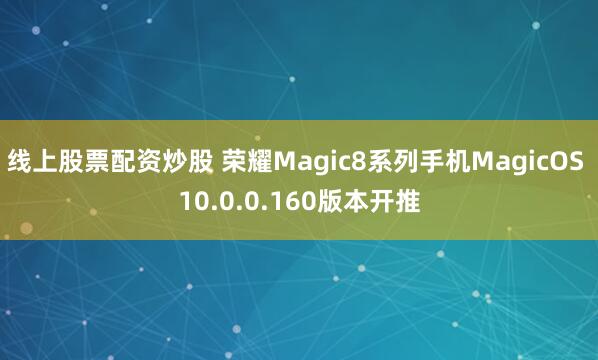 线上股票配资炒股 荣耀Magic8系列手机MagicOS 10.0.0.160版本开推