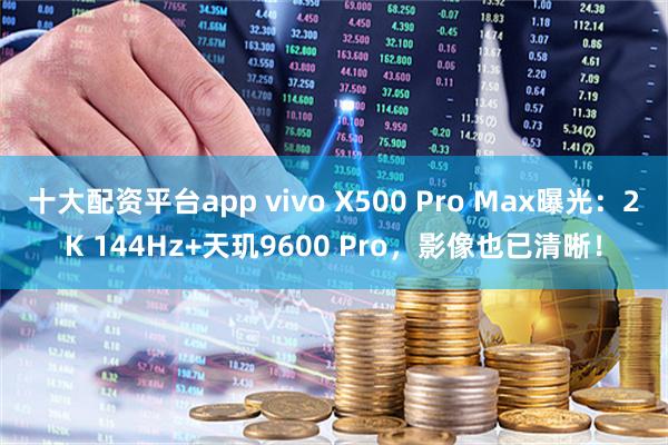十大配资平台app vivo X500 Pro Max曝光：2K 144Hz+天玑9600 Pro，影像也已清晰！