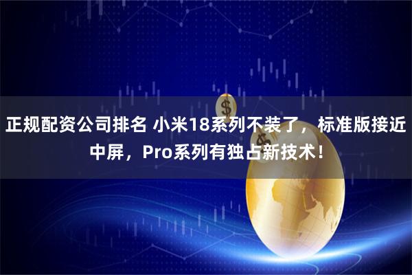 正规配资公司排名 小米18系列不装了，标准版接近中屏，Pro系列有独占新技术！