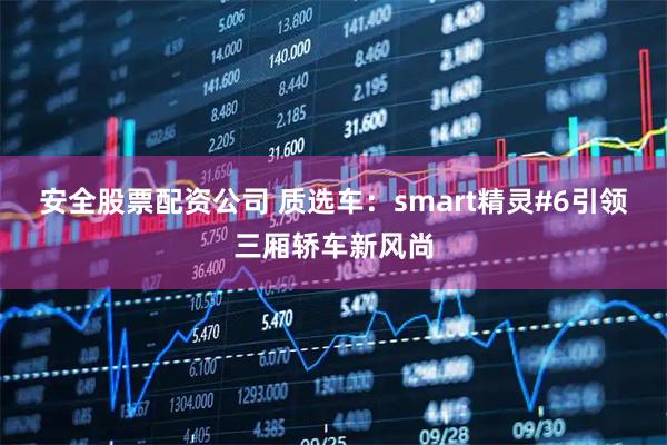 安全股票配资公司 质选车：smart精灵#6引领三厢轿车新风尚
