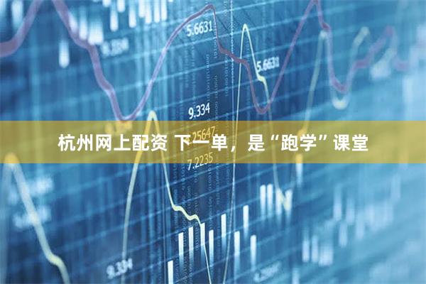 杭州网上配资 下一单，是“跑学”课堂