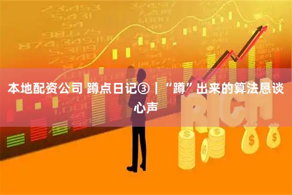 本地配资公司 蹲点日记③｜“蹲”出来的算法恳谈心声
