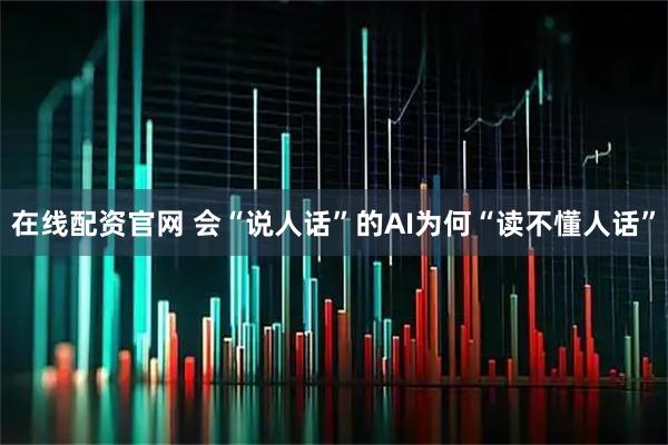 在线配资官网 会“说人话”的AI为何“读不懂人话”