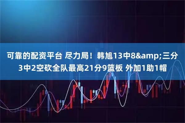 可靠的配资平台 尽力局！韩旭13中8&三分3中2空砍全队最高21分9篮板 外加1助1帽